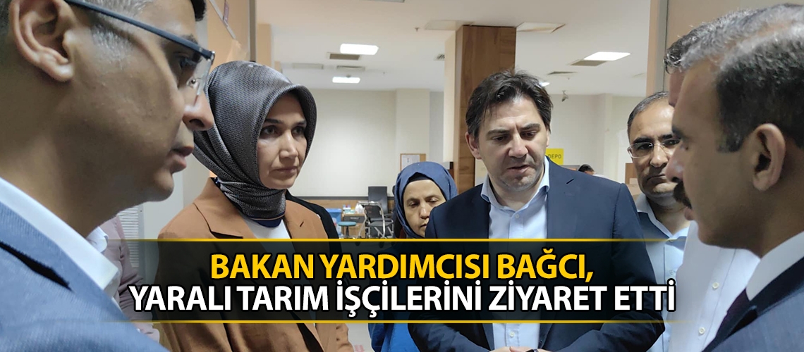 Bakan Yardımcısı Bağcı, yaralı tarım işçilerini ziyaret etti