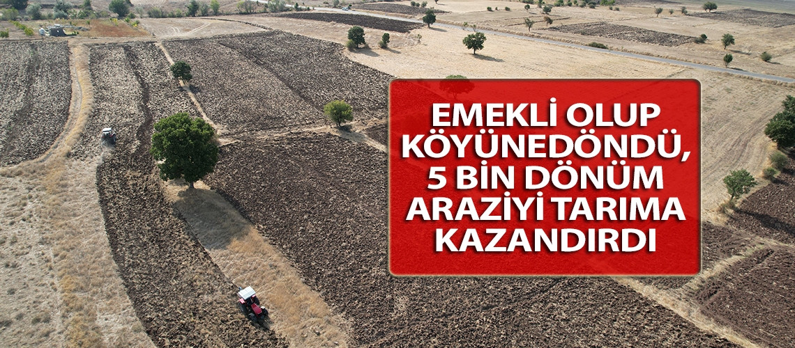 Emekli olup köyüne döndü, 5 bin dönüm araziyi tarıma kazandırdı