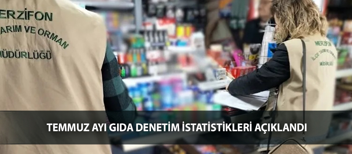 Temmuz ayı gıda denetim istatistikleri açıklandı