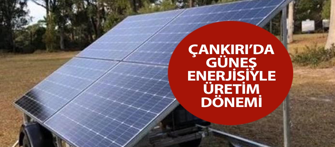 Çankırı’da güneş enerjisiyle üretim dönemi