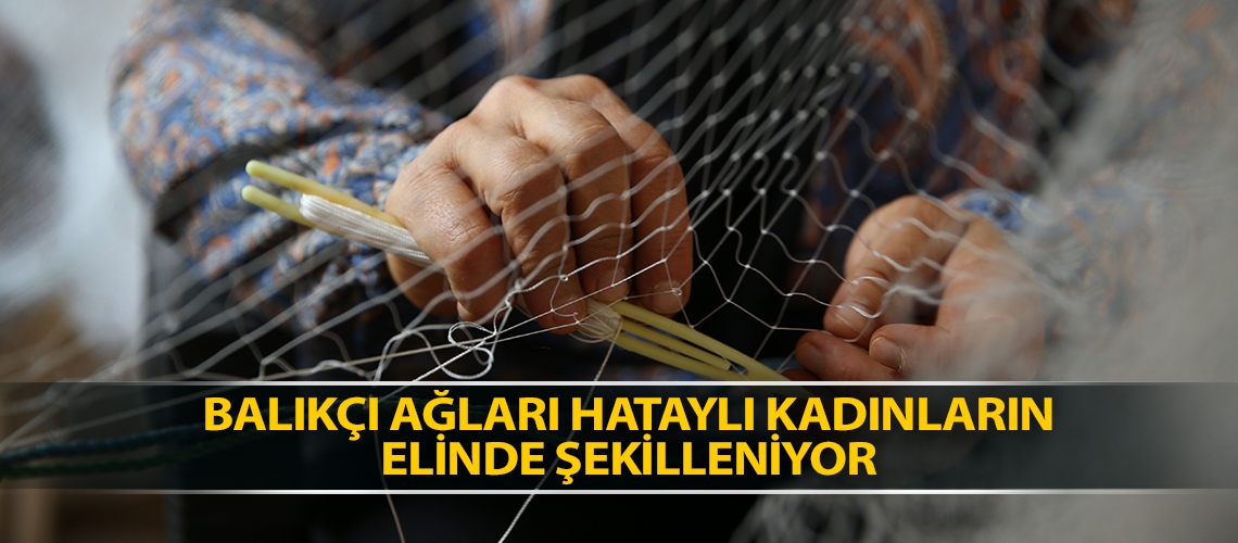Balıkçı ağları Hataylı kadınların elinde şekilleniyor