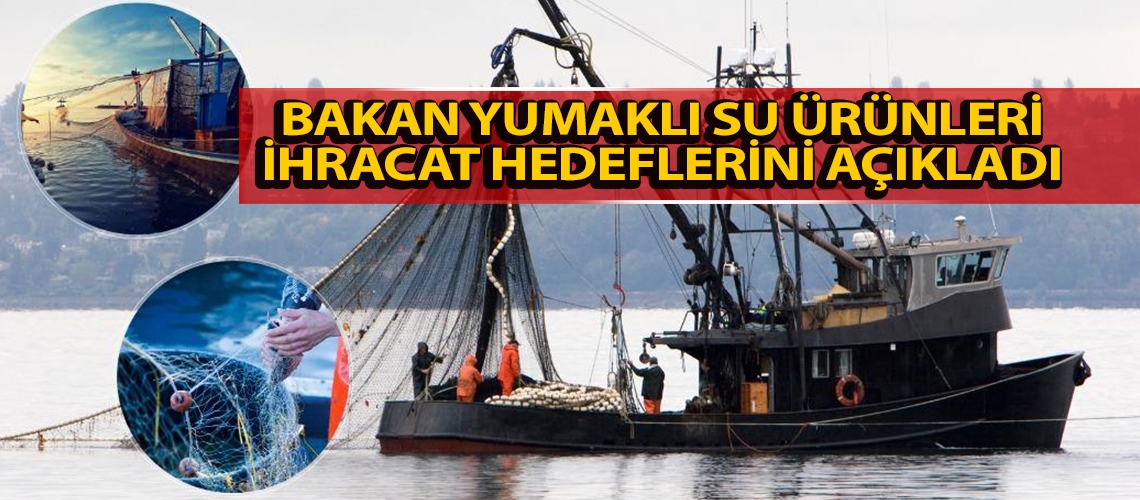 Bakan Yumaklı su ürünleri ihracat hedeflerini açıkladı