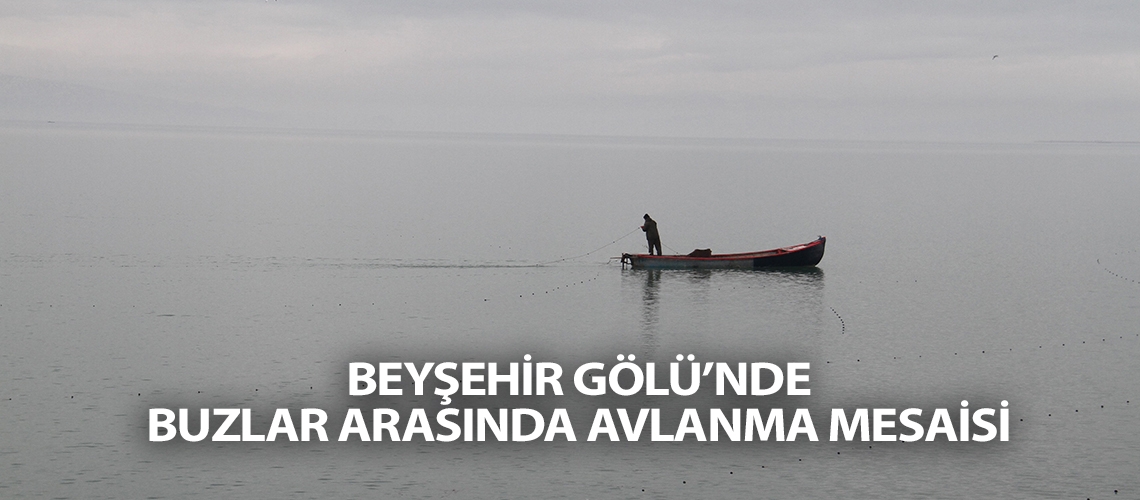 Beyşehir Gölü’nde buzlar arasında avlanma mesaisi