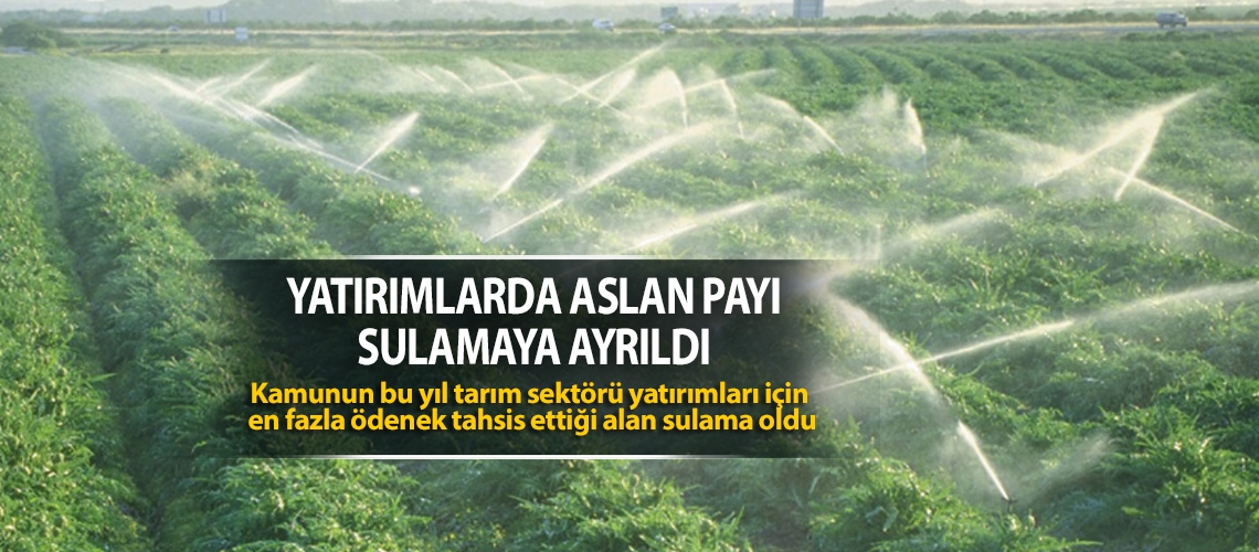 Yatırımlarda aslan payı sulamaya ayrıldı
